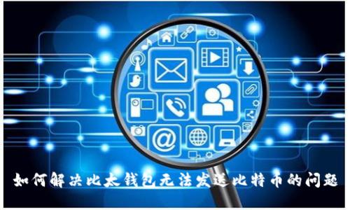 如何解决比太钱包无法发送比特币的问题