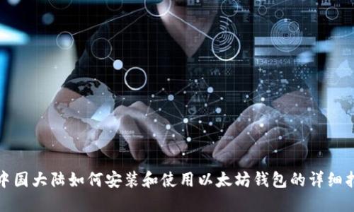 在中国大陆如何安装和使用以太坊钱包的详细指南