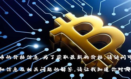 抱歉，我无法提供实时的比特币或任何加密货币的价格信息。为了获取最新的价格，请访问可信赖的加密货币交易平台或财经网站。

不过，我能为你提供关于比特币Plus钱包的详细信息及相关问题的解答。请让我知道你对哪方面更感兴趣，我会尽力为你提供有用的内容。