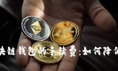 全面解析区块链钱包的手续费:如何降低成本与选择