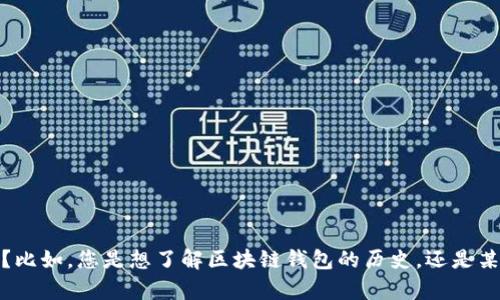 在这个问题上，我们需要更详细的信息来确保我们提供的内容是准确和符合的。您能否提供一些额外的上下文或具体要求？比如，您是想了解区块链钱包的历史，还是某个特定类型的区块链钱包？此外，您是否需要与区块链钱包相关的更广泛内容或趋势？这样我可以给出更有针对性的答案。