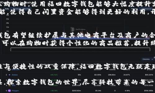 kuaibiao
福田数字钱包：让你的京东购物更便捷  
/kuaibiao  

福田数字钱包, 京东支付, 电子钱包  
/guanjianci  

引言：数字钱包的崛起  
随着科技的迅猛发展，数字支付已逐渐成为人们生活的一部分。尤其在购物领域，越来越多的人选择使用数字钱包进行支付，特别是在电商平台上。福田数字钱包作为一款新兴的支付工具，因其便捷的使用体验和安全的支付环境，吸引了大批用户的关注。  

福田数字钱包概述  
福田数字钱包是由福田集团推出的一款综合性电子支付工具。它不仅支持在线支付，还能进行转账、充值等多种功能，而最让人关注的便是它与京东的完美结合。用户可以通过福田数字钱包在京东购物，享受更便捷的支付体验。这种便捷性使得用户在购买商品时，能够节省时间，提高购物效率。  

如何注册和使用福田数字钱包  
若想开始使用福田数字钱包，首先需要通过官方网站或手机应用商店下载该应用。下载后，用户需要注册一个账号，这个过程相对简单，通常只需要填写手机号、设置密码以及验证身份。当然，确保输入的信息准确无误，以免后续出现问题。  
注册完成后，用户可以将银行卡与福田数字钱包进行绑定，方便后续的支付。如果在京东购物时希望使用钱包支付，只需在结算页面选择福田数字钱包作为支付方式，然后输入密码完成交易即可。这个过程简单易懂，让用户在享受网上购物的同时，不再为支付方式而烦恼。  

福田数字钱包与京东的完美结合  
京东是国内知名的电商平台，其丰富的商品种类和优质的服务令其备受消费者青睐。随着福田数字钱包的出现，购物体验得到了进一步提升。通过使用福田数字钱包，用户不仅可以享受到快速的支付方式，还可以在支付的过程中享受更多的优惠活动。  
例如，福田与京东的合作推出的一些专属优惠活动，用户通过福田数字钱包支付可以获得更多的折扣、返现甚至积分奖励。这种互利共赢的合作模式，不仅为消费者带来了实惠，也进一步增强了福田数字钱包的吸引力。  

安全性：福田数字钱包如何保障用户财产安全  
在数字支付普及的同时，安全性也成为了用户最为关心的问题。福田数字钱包在安全保障方面投入了大量的资源，采用了多重加密技术，确保用户信息及交易的安全。同时，平台会定期进行安全系统的升级和检测，保障用户在使用过程中的安全体验。  
此外，福田数字钱包还设置了风险预警机制。当检测到异常操作时，会及时提醒用户进行确认。这种细心的设计，大大提升了用户对福田数字钱包的信任度，使得用户可以更放心地进行线上购物。  

用户反馈：福田数字钱包的使用体验  
用户的真实反馈是评判一款产品是否优秀的重要标准。福田数字钱包自推出以来，受到了许多用户的欢迎。很多用户表示，尤其是在京东购物时，使用福田数字钱包能够大幅度提升支付效率，省去输入繁琐银行卡信息的时间。同时，使用该钱包支付的安全感也让他们觉得更放心。  
当然，也有部分用户认为，作为一款新兴产品，在某些功能的完善上还有提升空间。例如，一些用户希望能够在钱包内增加更多的理财功能，使得自己闲置资金能够得到更好的利用。开发团队也在积极听取用户反馈，不断产品。  

未来展望：福田数字钱包的潜力  
市场对于数字钱包的需求仍在增长，福田数字钱包凭借其灵活的使用场景和便捷的支付体验，将迎来更多的发展机会。未来，福田数字钱包有望继续扩展与其他电商平台及商户的合作范围，进一步增强其实用性，满足用户多样化的需求。  
与此同时，随着技术的发展，福田数字钱包还可以探索更多的创新功能，如增加人工智能技术，以提高用户体验。通过智能推荐系统，用户可以在购物时获得个性化的商品推荐，提升购物乐趣和体验。  

总结：选择福田数字钱包，开启便捷购物新体验  
总之，福田数字钱包的推出，不仅使用户在京东购物时享受到了更加顺畅的支付体验，还为数字支付的发展提供了新的思路。通过安全性与便捷性的双重保障，福田数字钱包无疑是现代消费者的智慧选择。在未来的日子里，相信福田数字钱包将会不断提升自身的服务能力，成为推动电子支付行业发展的重要力量。  

选择福田数字钱包，便捷你的生活，让购物体验更加轻松愉快。无论是在京东还是其他平台，福田经济钱包都将是你不可或缺的支付工具。探索数字钱包的世界，尽享科技带来的每一份便利。  
