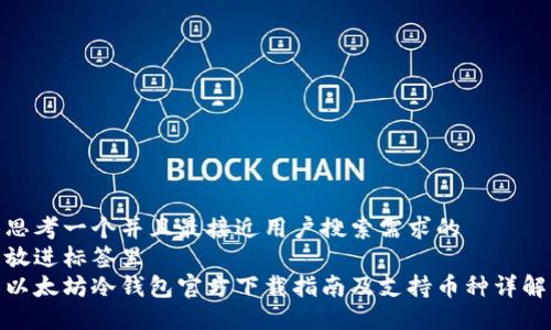 思考一个并且最接近用户搜索需求的  
放进标签里  
以太坊冷钱包官方下载指南及支持币种详解