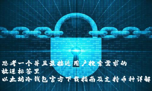 思考一个并且最接近用户搜索需求的  
放进标签里  
以太坊冷钱包官方下载指南及支持币种详解