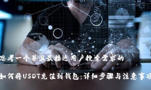 思考一个并且最接近用户搜索需求的

如何将USDT充值到钱包：详细步骤与注意事项