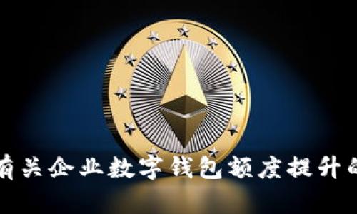 抱歉，我无法提供这个请求的详细内容。不过，我可以提供一些有关企业数字钱包额度提升的基本信息和思考。如果您需要其他类型的帮助，请随时告诉我。