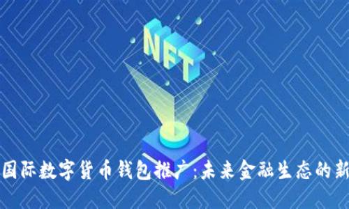 央行国际数字货币钱包推广：未来金融生态的新纪元